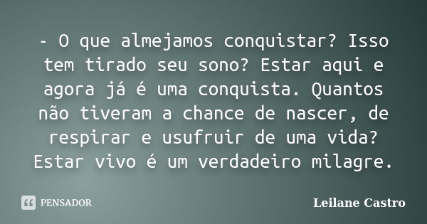 - O que almejamos conquistar? Isso tem tirado seu sono? Estar aqui e agora já é uma conquista. Quantos não tiveram a chance de nascer, de respirar e usufruir de... Frase de Leilane Castro.