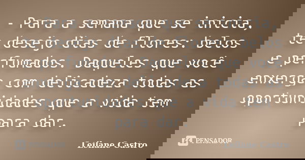- Para a semana que se inicia, te desejo dias de flores: belos e perfumados. Daqueles que você enxerga com delicadeza todas as oportunidades que a vida tem para... Frase de Leilane Castro.