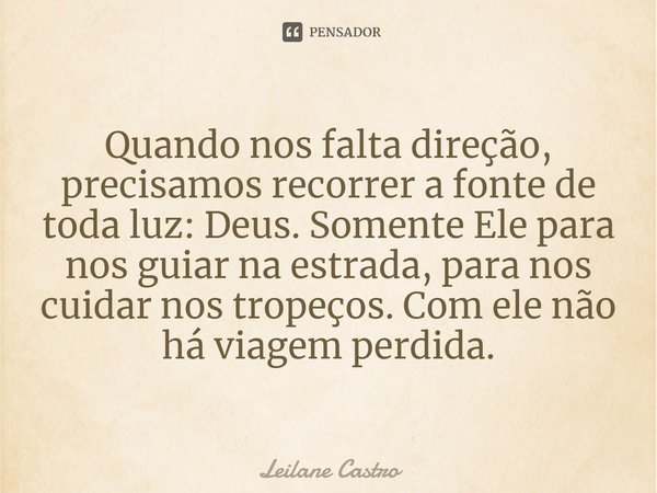 ⁠Quando nos falta direção, precisamos recorrer a fonte de toda luz: Deus. Somente Ele para nos guiar na estrada, para nos cuidar nos tropeços. Com ele não há vi... Frase de Leilane Castro.