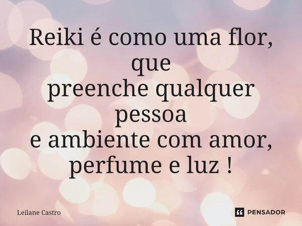 ⁠Reiki é como uma flor, que preenche qualquer pessoa e ambiente com amor, perfume e luz !... Frase de Leilane Castro.