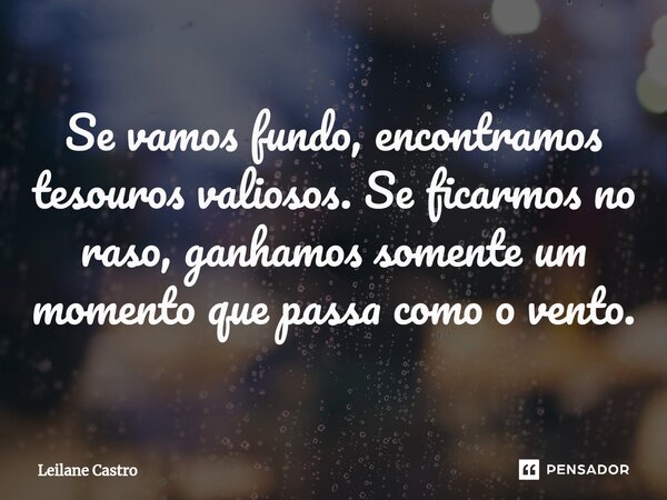 ⁠Se vamos fundo, encontramos tesouros valiosos. Se ficarmos no raso, ganhamos somente um momento que passa como o vento.... Frase de Leilane Castro.