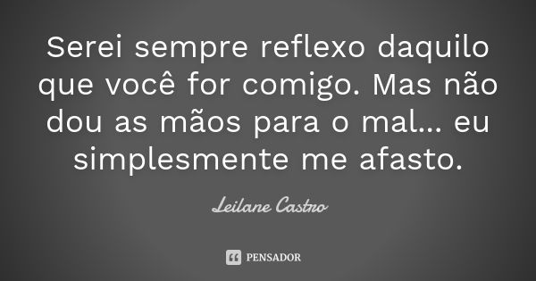 Serei sempre reflexo daquilo que você for comigo. Mas não dou as mãos para o mal... eu simplesmente me afasto.... Frase de Leilane Castro.