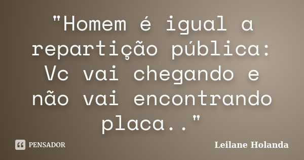 "Homem é igual a repartição pública: Vc vai chegando e não vai encontrando placa.."... Frase de Leilane Holanda.