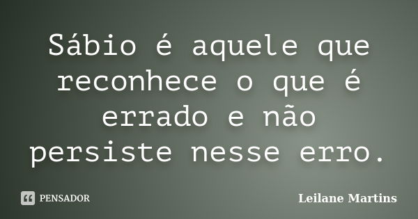 Sábio é aquele que reconhece o que é errado e não persiste nesse erro.... Frase de Leilane Martins.