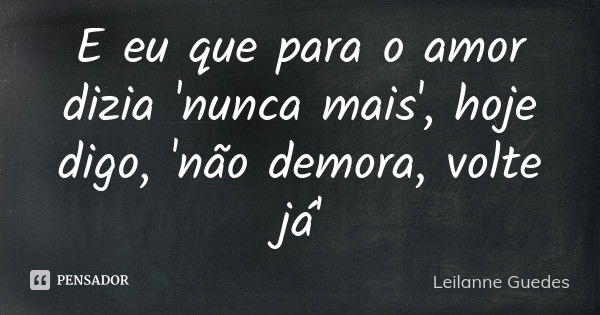 E eu que para o amor dizia 'nunca mais', hoje digo, 'não demora, volte já'... Frase de Leilanne Guedes.