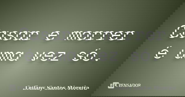 Casar e morrer é uma vez só.... Frase de Leilany Santos Moreira.