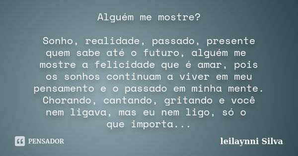 Alguém me mostre? Sonho, realidade, passado, presente quem sabe até o futuro, alguém me mostre a felicidade que é amar, pois os sonhos continuam a viver em meu ... Frase de Leilaynni Silva.