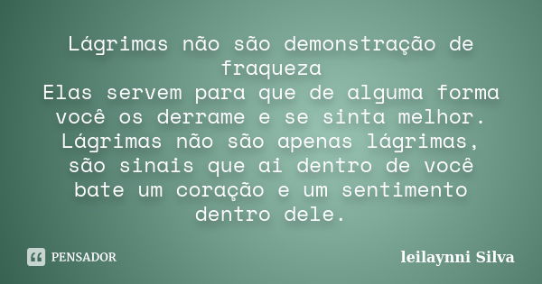 Lágrimas não são demonstração de fraqueza Elas servem para que de alguma forma você os derrame e se sinta melhor. Lágrimas não são apenas lágrimas, são sinais q... Frase de Leilaynni Silva.