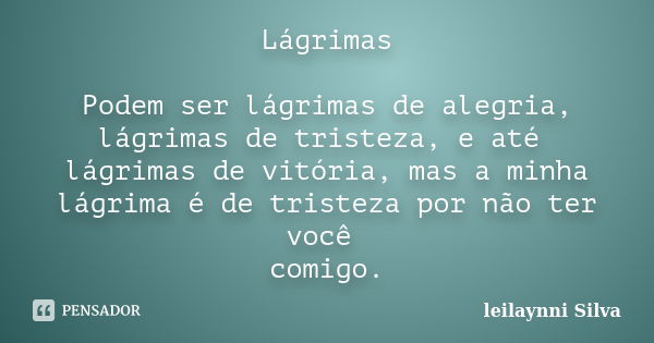 Lágrimas Podem ser lágrimas de alegria, lágrimas de tristeza, e até lágrimas de vitória, mas a minha lágrima é de tristeza por não ter você comigo.... Frase de Leilaynni Silva.