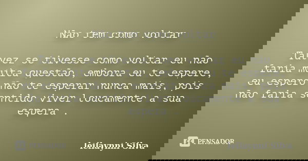 Não tem como voltar Talvez se tivesse como voltar eu não faria muita questão, embora eu te espere, eu espero não te esperar nunca mais, pois não faria sentido v... Frase de Leilaynni Silva.