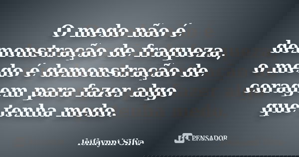 O medo não é demonstração de fraqueza, o medo é demonstração de coragem para fazer algo que tenha medo.... Frase de Leilaynni Silva.