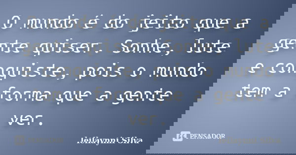 O mundo é do jeito que a gente quiser. Sonhe, lute e conquiste, pois o mundo tem a forma que a gente ver.... Frase de Leilaynni Silva.