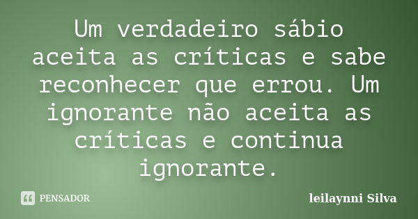 Um verdadeiro sábio aceita as críticas e sabe reconhecer que errou. Um ignorante não aceita as críticas e continua ignorante.... Frase de Leilaynni Silva.