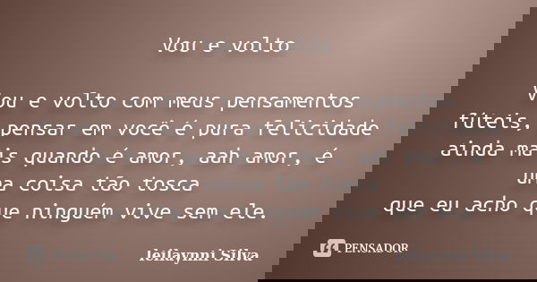 Vou e volto Vou e volto com meus pensamentos fúteis, pensar em você é pura felicidade ainda mais quando é amor, aah amor, é uma coisa tão tosca que eu acho que ... Frase de Leilaynni Silva.