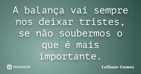 A balança vai sempre nos deixar tristes, se não soubermos o que é mais importante.... Frase de Leiliane Gomes.