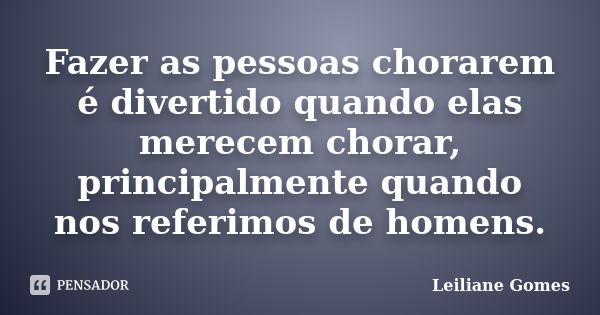 Fazer as pessoas chorarem é divertido quando elas merecem chorar, principalmente quando nos referimos de homens.... Frase de Leiliane Gomes.