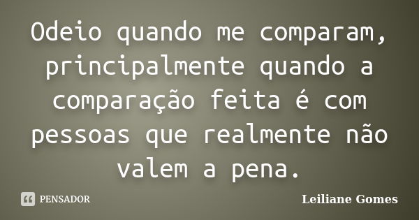 Odeio quando me comparam, principalmente quando a comparação feita é com pessoas que realmente não valem a pena.... Frase de Leiliane Gomes.