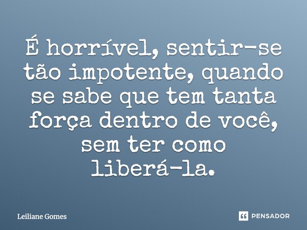 É horrível, sentir-se tão impotente, quando se sabe que tem tanta força dentro de você, sem ter como liberá-la.... Frase de Leiliane Gomes.