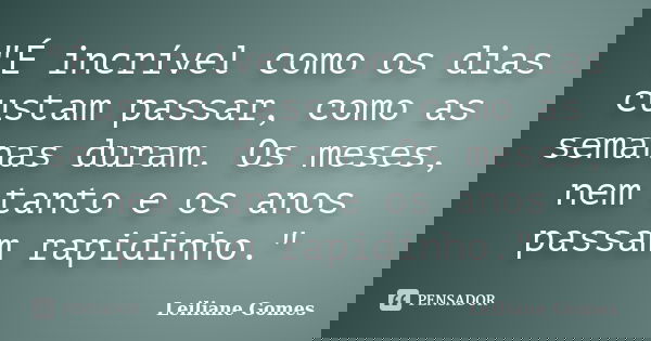 "É incrível como os dias custam passar, como as semanas duram. Os meses, nem tanto e os anos passam rapidinho."... Frase de Leiliane Gomes.