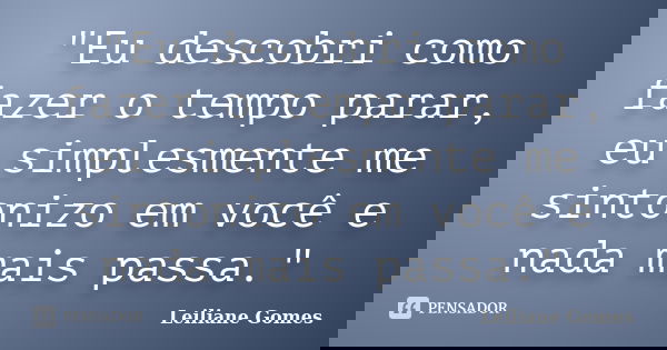 "Eu descobri como fazer o tempo parar, eu simplesmente me sintonizo em você e nada mais passa."... Frase de Leiliane Gomes.