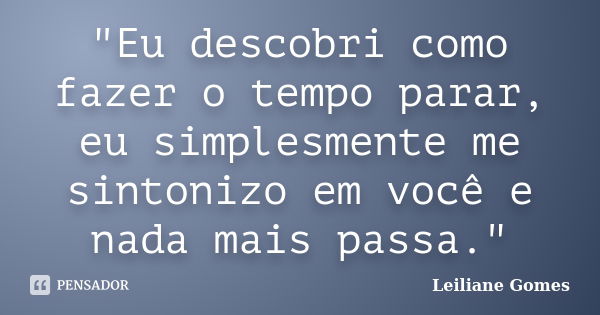 "Eu descobri como fazer o tempo parar, eu simplesmente me sintonizo em você e nada mais passa."... Frase de Leiliane Gomes.