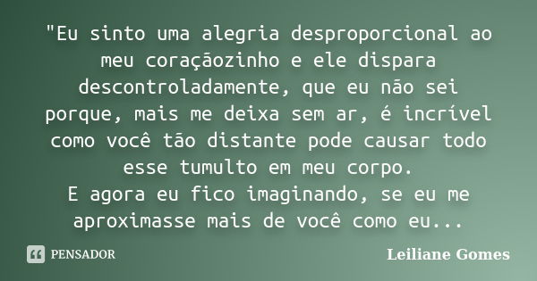 "Eu sinto uma alegria desproporcional ao meu coraçãozinho e ele dispara descontroladamente, que eu não sei porque, mais me deixa sem ar, é incrível como vo... Frase de Leiliane Gomes.