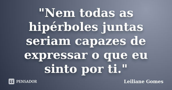 "Nem todas as hipérboles juntas seriam capazes de expressar o que eu sinto por ti."... Frase de Leiliane Gomes.