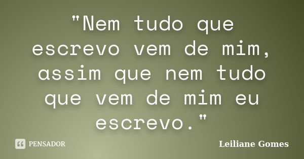 "Nem tudo que escrevo vem de mim, assim que nem tudo que vem de mim eu escrevo."... Frase de Leiliane Gomes.