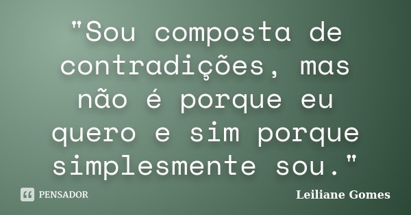 "Sou composta de contradições, mas não é porque eu quero e sim porque simplesmente sou."... Frase de Leiliane Gomes.