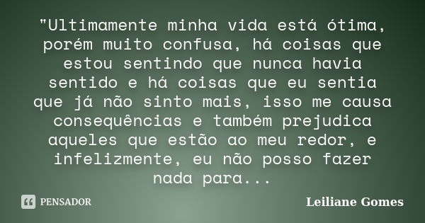 "Ultimamente minha vida está ótima, porém muito confusa, há coisas que estou sentindo que nunca havia sentido e há coisas que eu sentia que já não sinto ma... Frase de Leiliane Gomes.