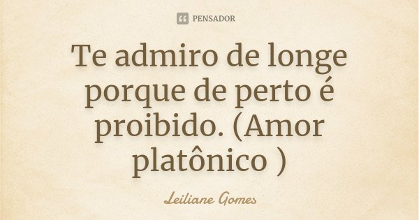 Te admiro de longe porque de perto é proibido. (Amor platônico )... Frase de Leiliane Gomes.