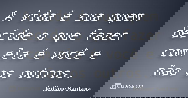 A vida é sua quem decide o que fazer com ela é você e não os outros.... Frase de Leiliane Santana.