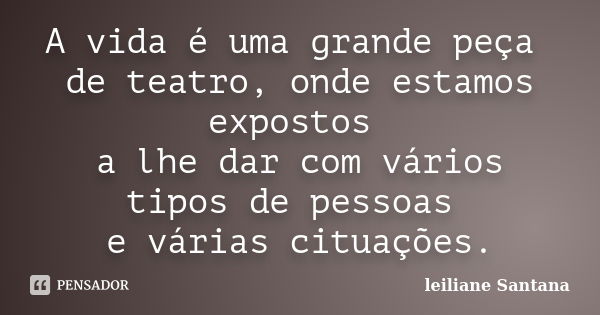 A vida é uma grande peça de teatro, onde estamos expostos a lhe dar com vários tipos de pessoas e várias cituações.... Frase de Leiliane Santana.