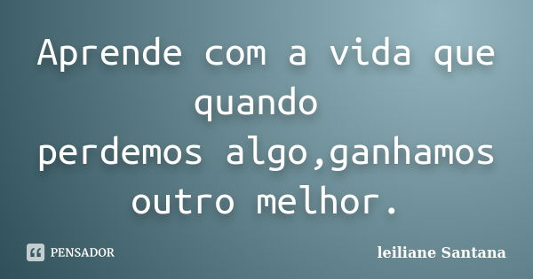 Aprende com a vida que quando perdemos algo,ganhamos outro melhor.... Frase de Leiliane Santana.