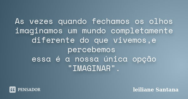 As vezes quando fechamos os olhos imaginamos um mundo completamente diferente do que vivemos,e percebemos essa é a nossa única opção "IMAGINAR".... Frase de Leiliane Santana.