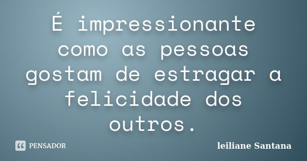 É impressionante como as pessoas gostam de estragar a felicidade dos outros.... Frase de Leiliane Santana.