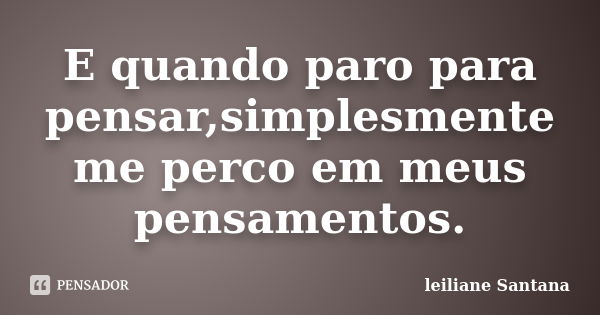 E quando paro para pensar,simplesmente me perco em meus pensamentos.... Frase de Leiliane Santana.