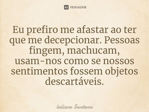 Eu prefiro me afastar ao ter que me decepcionar. Pessoas fingem, machucam, usam-nos como se nossos sentimentos fossem objetos descartáveis.... Frase de Leiliane Santana.