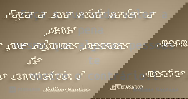 Faça a sua vida valer a pena mesmo que algumas pessoas te mostre o contrário.l... Frase de Leiliane Santana.