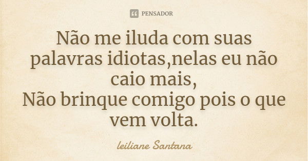 Não me iluda com suas palavras idiotas, nelas eu não caio mais, Não brinque comigo, pois o que vem volta.... Frase de Leiliane Santana.