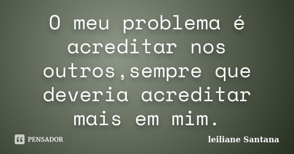 O meu problema é acreditar nos outros,sempre que deveria acreditar mais em mim.... Frase de Leiliane Santana.