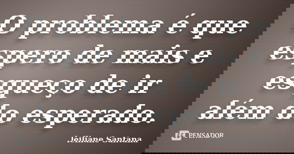 O problema é que espero de mais e esqueço de ir além do esperado.... Frase de Leiliane Santana.