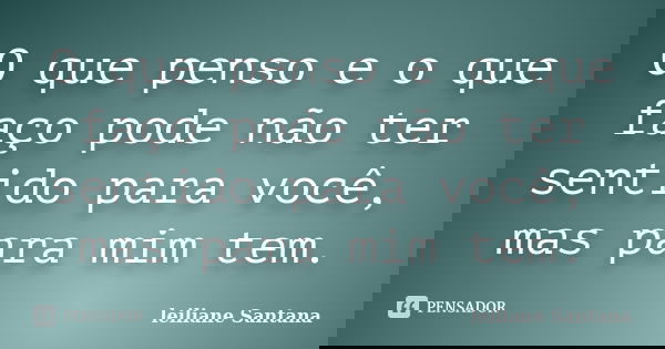 O que penso e o que faço pode não ter sentido para você, mas para mim tem.... Frase de Leiliane Santana.