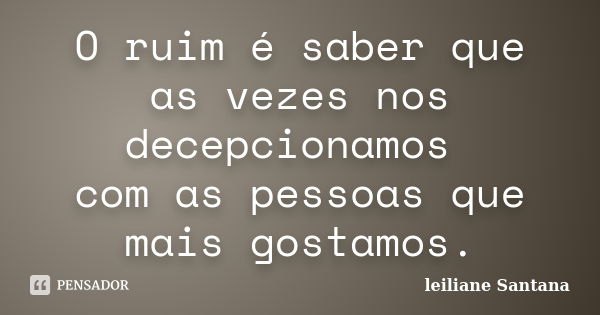 O ruim é saber que as vezes nos decepcionamos com as pessoas que mais gostamos.... Frase de leiliane Santana.