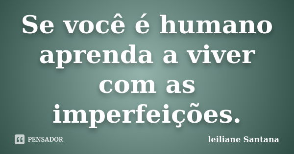 Se você é humano aprenda a viver com as imperfeições.... Frase de Leiliane Santana.