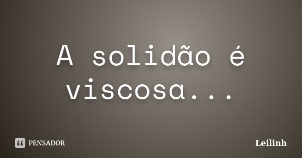 A solidão é viscosa...... Frase de Leilinh.