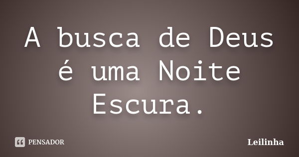 A busca de Deus é uma Noite Escura.... Frase de Leilinha.