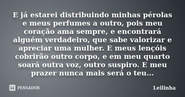 E já estarei distribuindo minhas pérolas e meus perfumes a outro, pois meu coração ama sempre, e encontrará alguém verdadeiro, que sabe valorizar e apreciar uma... Frase de Leilinha.