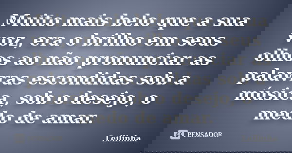 Muito mais belo que a sua voz, era o brilho em seus olhos ao não pronunciar as palavras escondidas sob a música, sob o desejo, o medo de amar.... Frase de Leilinha.