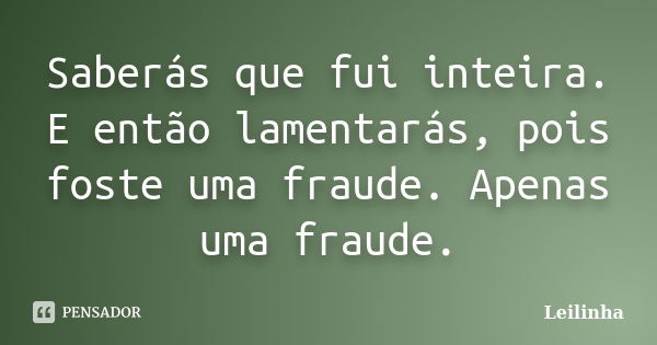 Saberás que fui inteira. E então lamentarás, pois foste uma fraude. Apenas uma fraude.... Frase de Leilinha.